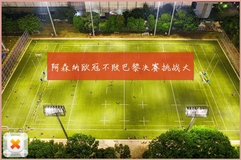 阿森纳欧冠不败巴黎决赛挑战大