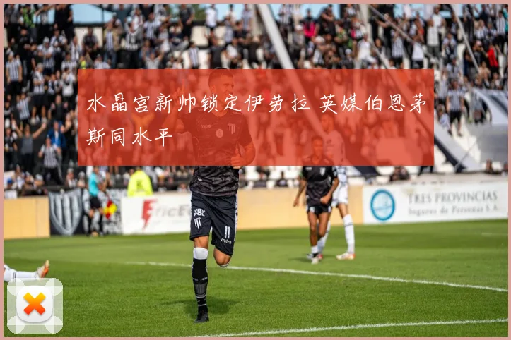 水晶宫新帅锁定伊劳拉 英媒伯恩茅斯同水平