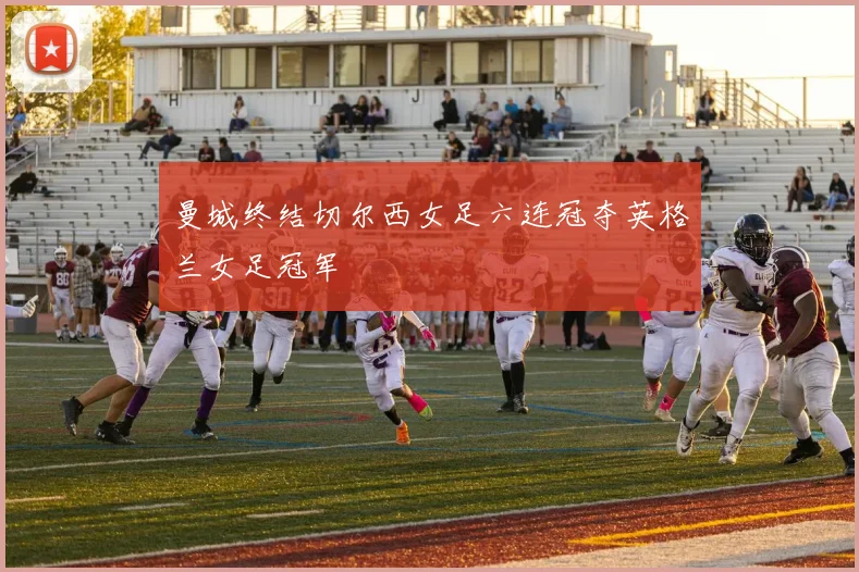 曼城终结切尔西女足六连冠夺英格兰女足冠军